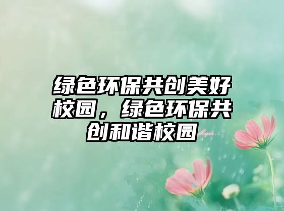 綠色環(huán)保共創(chuàng)美好校園，綠色環(huán)保共創(chuàng)和諧校園