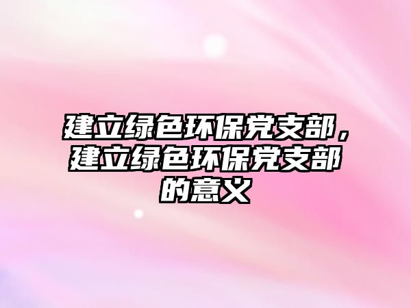 建立綠色環(huán)保黨支部，建立綠色環(huán)保黨支部的意義