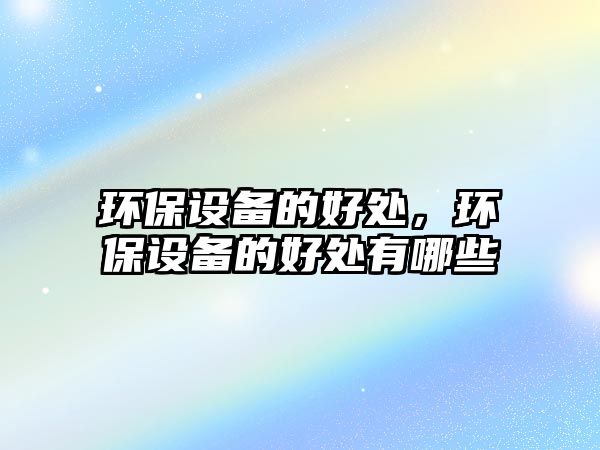 環(huán)保設(shè)備的好處，環(huán)保設(shè)備的好處有哪些
