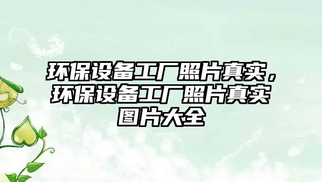 環(huán)保設(shè)備工廠照片真實，環(huán)保設(shè)備工廠照片真實圖片大全