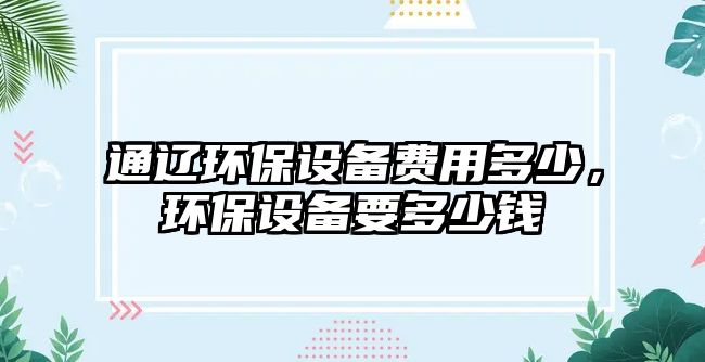 通遼環(huán)保設(shè)備費用多少，環(huán)保設(shè)備要多少錢