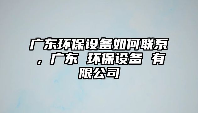廣東環(huán)保設(shè)備如何聯(lián)系，廣東 環(huán)保設(shè)備 有限公司