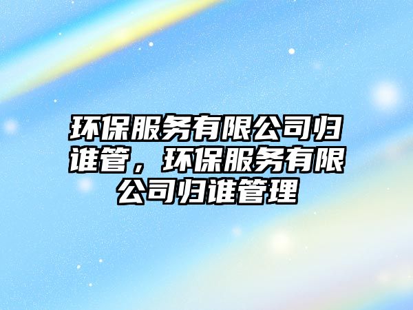 環(huán)保服務有限公司歸誰管，環(huán)保服務有限公司歸誰管理