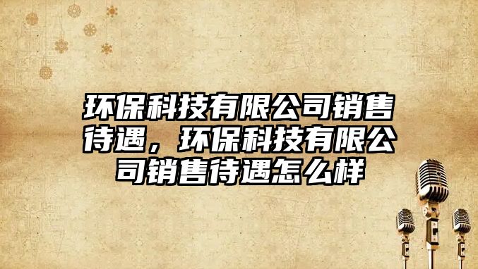 環(huán)?？萍加邢薰句N售待遇，環(huán)保科技有限公司銷售待遇怎么樣