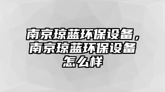 南京瓊藍(lán)環(huán)保設(shè)備，南京瓊藍(lán)環(huán)保設(shè)備怎么樣
