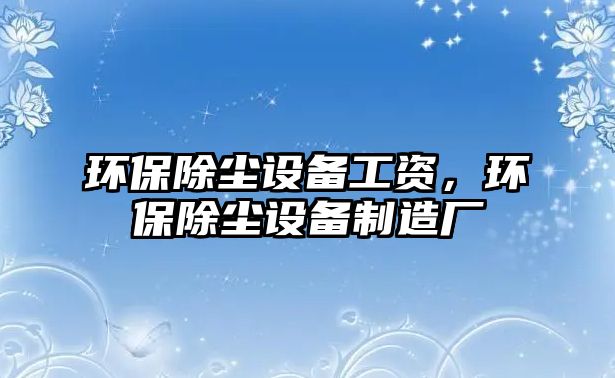 環(huán)保除塵設(shè)備工資，環(huán)保除塵設(shè)備制造廠