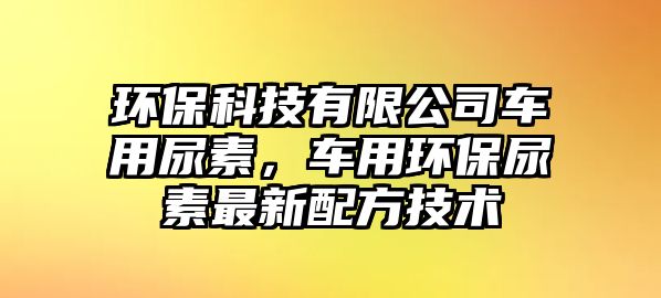 環(huán)?？萍加邢薰拒囉媚蛩?，車用環(huán)保尿素最新配方技術(shù)