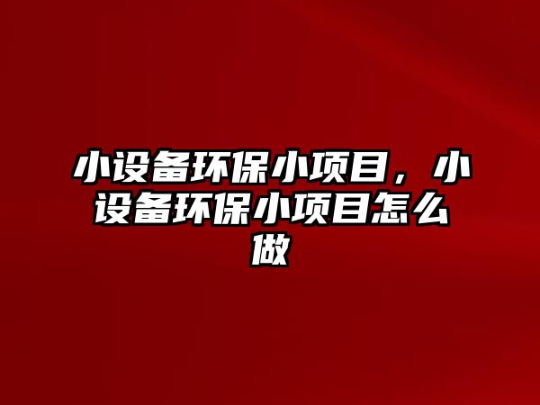 小設(shè)備環(huán)保小項(xiàng)目，小設(shè)備環(huán)保小項(xiàng)目怎么做