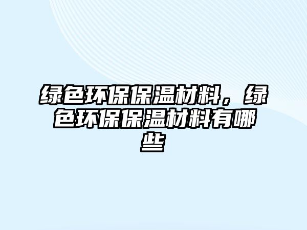綠色環(huán)保保溫材料，綠色環(huán)保保溫材料有哪些