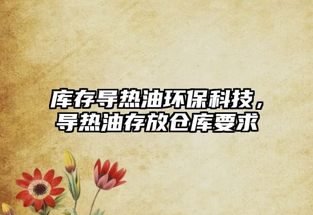 庫存導(dǎo)熱油環(huán)?？萍迹瑢?dǎo)熱油存放倉庫要求