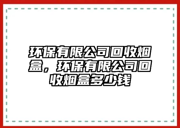環(huán)保有限公司回收煙盒，環(huán)保有限公司回收煙盒多少錢