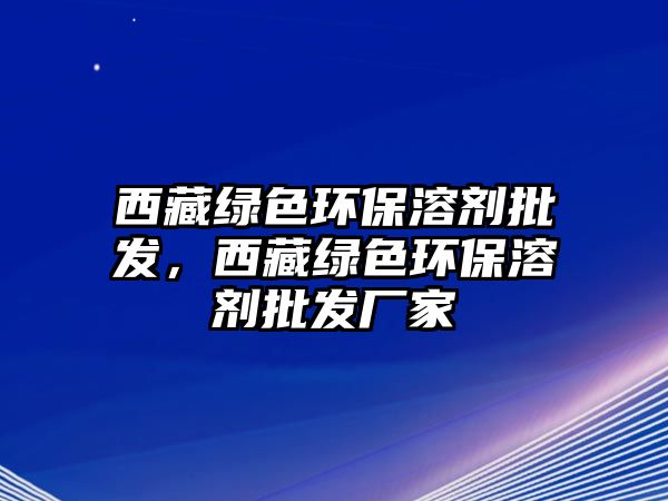 西藏綠色環(huán)保溶劑批發(fā)，西藏綠色環(huán)保溶劑批發(fā)廠家