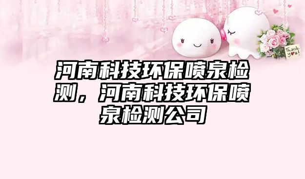 河南科技環(huán)保噴泉檢測(cè)，河南科技環(huán)保噴泉檢測(cè)公司