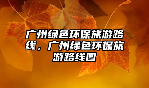 廣州綠色環(huán)保旅游路線，廣州綠色環(huán)保旅游路線圖