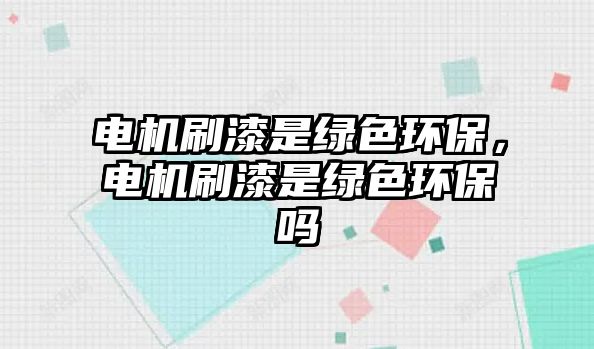 電機刷漆是綠色環(huán)保，電機刷漆是綠色環(huán)保嗎