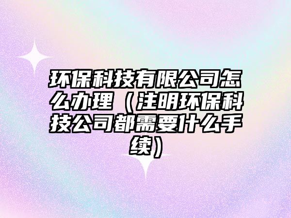 環(huán)?？萍加邢薰驹趺崔k理（注明環(huán)?？萍脊径夹枰裁词掷m(xù)）