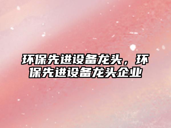 環(huán)保先進(jìn)設(shè)備龍頭，環(huán)保先進(jìn)設(shè)備龍頭企業(yè)