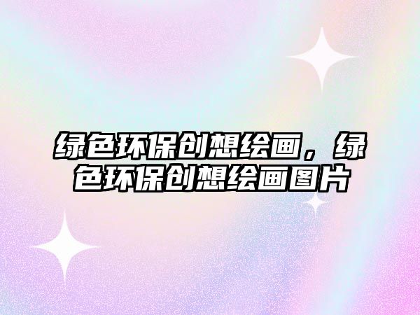 綠色環(huán)保創(chuàng)想繪畫，綠色環(huán)保創(chuàng)想繪畫圖片