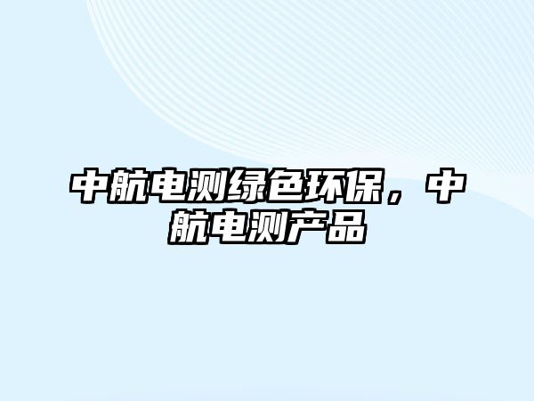 中航電測綠色環(huán)保，中航電測產(chǎn)品