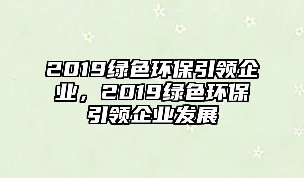 2019綠色環(huán)保引領(lǐng)企業(yè)，2019綠色環(huán)保引領(lǐng)企業(yè)發(fā)展