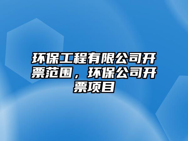 環(huán)保工程有限公司開票范圍，環(huán)保公司開票項(xiàng)目