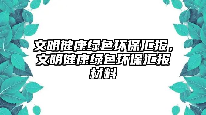 文明健康綠色環(huán)保匯報(bào)，文明健康綠色環(huán)保匯報(bào)材料