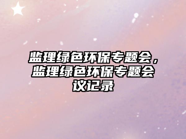 監(jiān)理綠色環(huán)保專題會，監(jiān)理綠色環(huán)保專題會議記錄