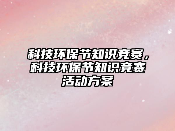 科技環(huán)保節(jié)知識競賽，科技環(huán)保節(jié)知識競賽活動方案
