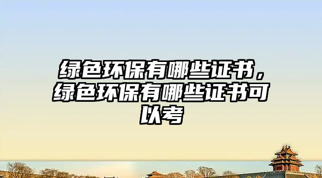 綠色環(huán)保有哪些證書，綠色環(huán)保有哪些證書可以考