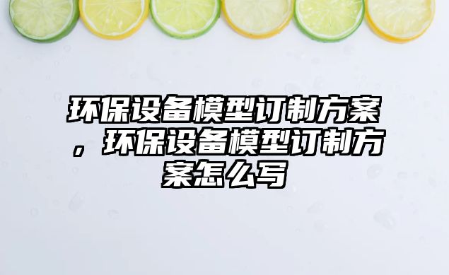 環(huán)保設(shè)備模型訂制方案，環(huán)保設(shè)備模型訂制方案怎么寫