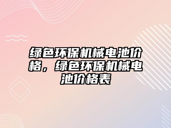 綠色環(huán)保機(jī)械電池價(jià)格，綠色環(huán)保機(jī)械電池價(jià)格表