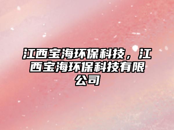 江西寶海環(huán)?？萍?，江西寶海環(huán)?？萍加邢薰? class=