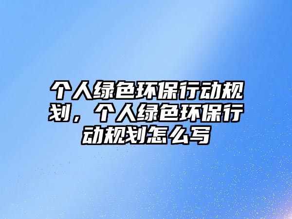 個(gè)人綠色環(huán)保行動(dòng)規(guī)劃，個(gè)人綠色環(huán)保行動(dòng)規(guī)劃怎么寫