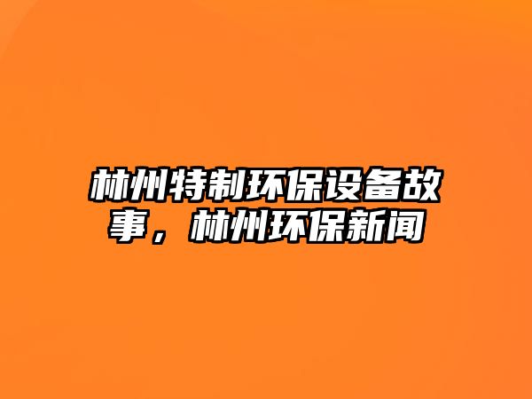 林州特制環(huán)保設(shè)備故事，林州環(huán)保新聞