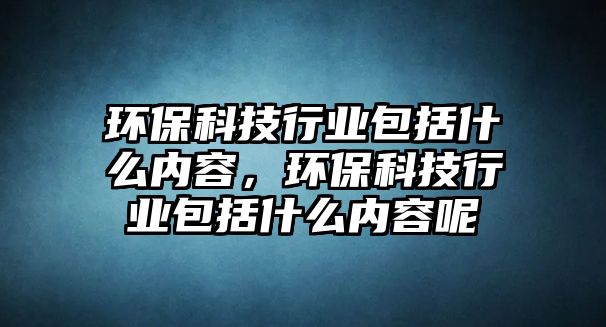 環(huán)保科技行業(yè)包括什么內容，環(huán)保科技行業(yè)包括什么內容呢