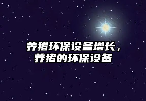 養(yǎng)豬環(huán)保設(shè)備增長(zhǎng)，養(yǎng)豬的環(huán)保設(shè)備