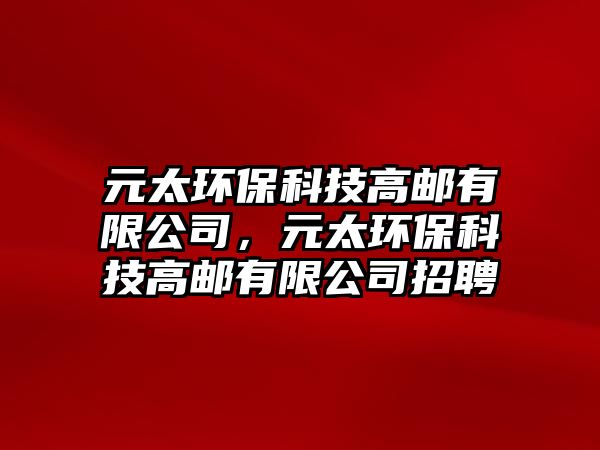 元太環(huán)?？萍几哙]有限公司，元太環(huán)?？萍几哙]有限公司招聘