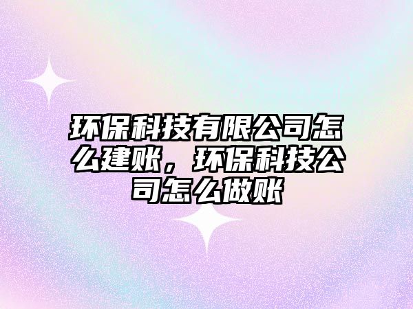 環(huán)?？萍加邢薰驹趺唇ㄙ~，環(huán)保科技公司怎么做賬