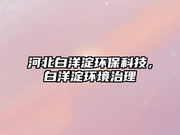 河北白洋淀環(huán)保科技，白洋淀環(huán)境治理
