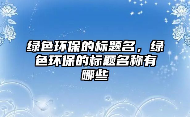 綠色環(huán)保的標(biāo)題名，綠色環(huán)保的標(biāo)題名稱有哪些
