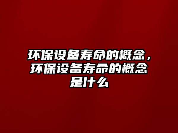環(huán)保設(shè)備壽命的概念，環(huán)保設(shè)備壽命的概念是什么