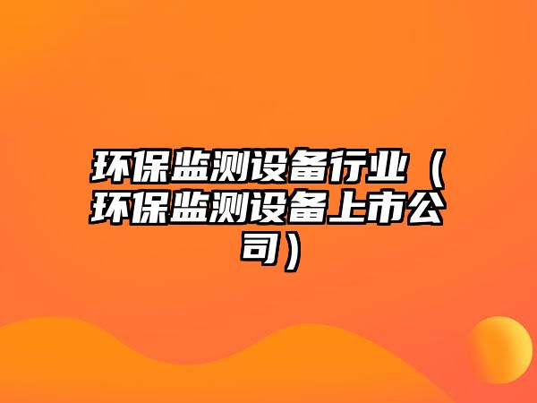 環(huán)保監(jiān)測設備行業(yè)（環(huán)保監(jiān)測設備上市公司）
