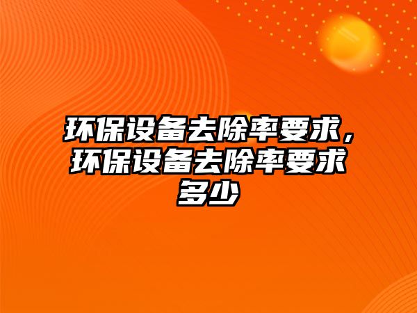 環(huán)保設(shè)備去除率要求，環(huán)保設(shè)備去除率要求多少