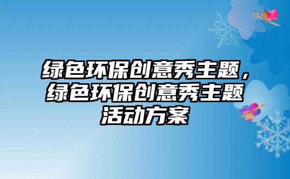 綠色環(huán)保創(chuàng)意秀主題，綠色環(huán)保創(chuàng)意秀主題活動方案