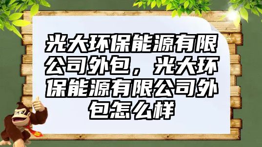 光大環(huán)保能源有限公司外包，光大環(huán)保能源有限公司外包怎么樣