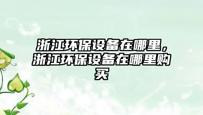 浙江環(huán)保設(shè)備在哪里，浙江環(huán)保設(shè)備在哪里購買