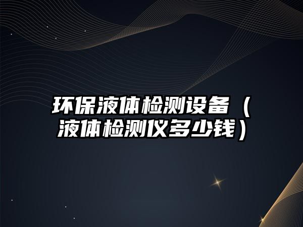 環(huán)保液體檢測(cè)設(shè)備（液體檢測(cè)儀多少錢）