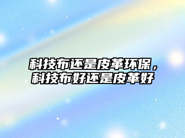 科技布還是皮革環(huán)保，科技布好還是皮革好