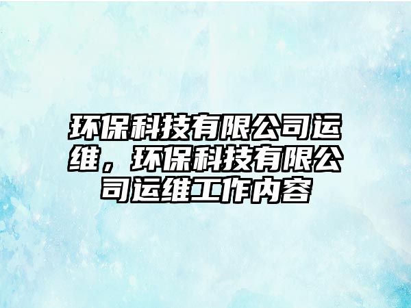 環(huán)保科技有限公司運維，環(huán)?？萍加邢薰具\維工作內(nèi)容