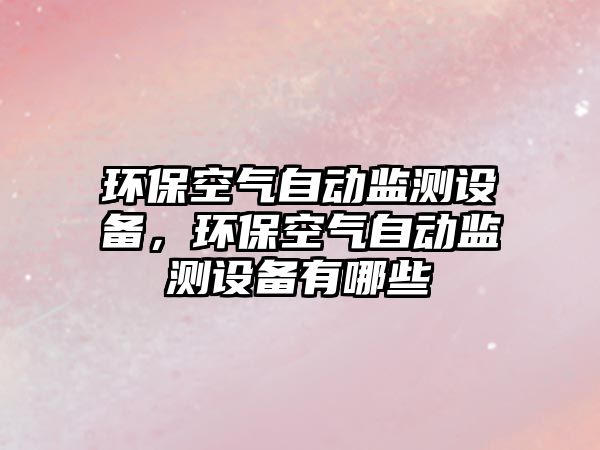 環(huán)保空氣自動監(jiān)測設(shè)備，環(huán)保空氣自動監(jiān)測設(shè)備有哪些